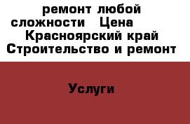 ремонт любой сложности › Цена ­ 100 - Красноярский край Строительство и ремонт » Услуги   